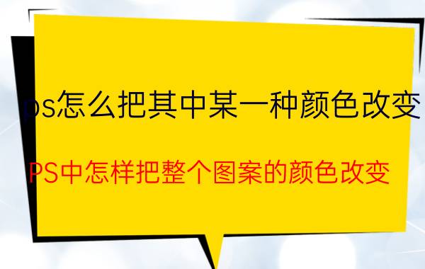 ps怎么把其中某一种颜色改变 PS中怎样把整个图案的颜色改变？